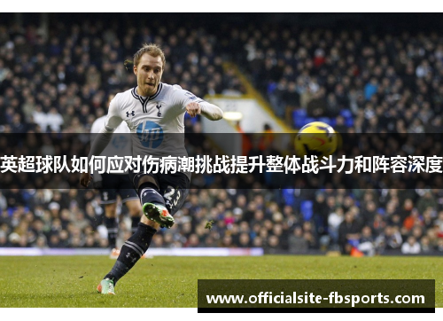 英超球队如何应对伤病潮挑战提升整体战斗力和阵容深度 英超球队如何应对伤病潮挑战提升整体战斗力和阵容深度