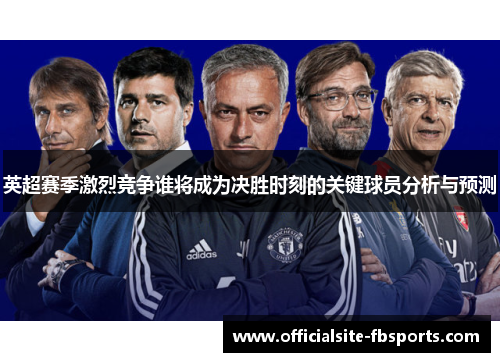 英超赛季激烈竞争谁将成为决胜时刻的关键球员分析与预测 英超赛季激烈竞争谁将成为决胜时刻的关键球员分析与预测