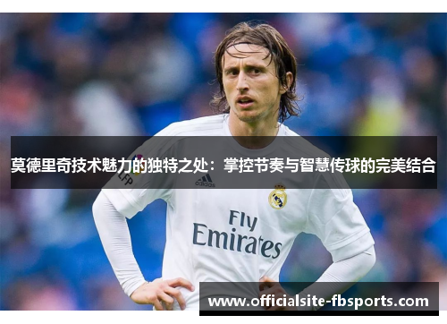 莫德里奇技术魅力的独特之处:掌控节奏与智慧传球的完美结合 莫德里奇技术魅力的独特之处:掌控节奏与智慧传球的完美结合