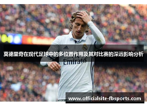 莫德里奇在现代足球中的多位置作用及其对比赛的深远影响分析 莫德里奇在现代足球中的多位置作用及其对比赛的深远影响分析