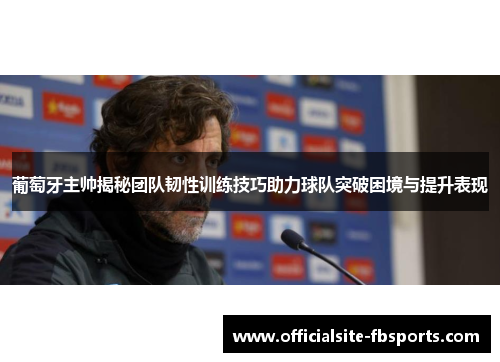 葡萄牙主帅揭秘团队韧性训练技巧助力球队突破困境与提升表现 葡萄牙主帅揭秘团队韧性训练技巧助力球队突破困境与提升表现