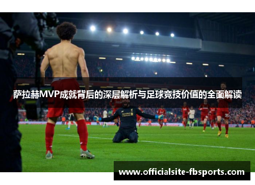 萨拉赫MVP成就背后的深层解析与足球竞技价值的全面解读 萨拉赫MVP成就背后的深层解析与足球竞技价值的全面解读