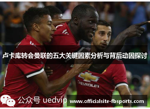 卢卡库转会曼联的五大关键因素分析与背后动因探讨 卢卡库转会曼联的五大关键因素分析与背后动因探讨