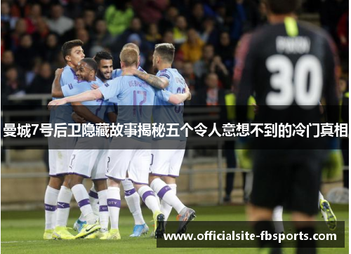曼城7号后卫隐藏故事揭秘五个令人意想不到的冷门真相 曼城7号后卫隐藏故事揭秘五个令人意想不到的冷门真相