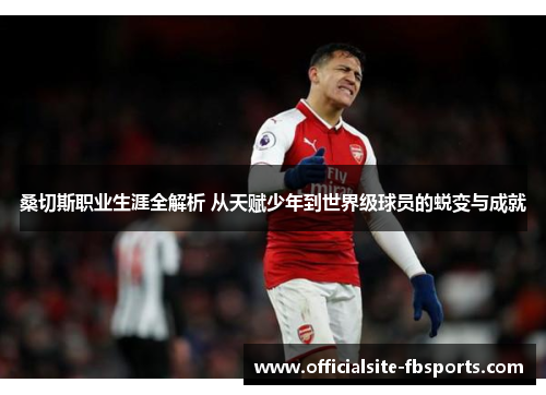 桑切斯职业生涯全解析 从天赋少年到世界级球员的蜕变与成就 桑切斯职业生涯全解析 从天赋少年到世界级球员的蜕变与成就