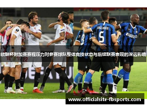 欧联杯附加赛赛程压力对参赛球队整体竞技状态与后续联赛表现的深远影响