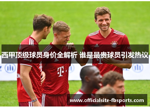 西甲顶级球员身价全解析 谁是最贵球员引发热议
