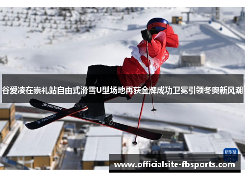 谷爱凌在崇礼站自由式滑雪U型场地再获金牌成功卫冕引领冬奥新风潮 谷爱凌在崇礼站自由式滑雪U型场地再获金牌成功卫冕引领冬奥新风潮