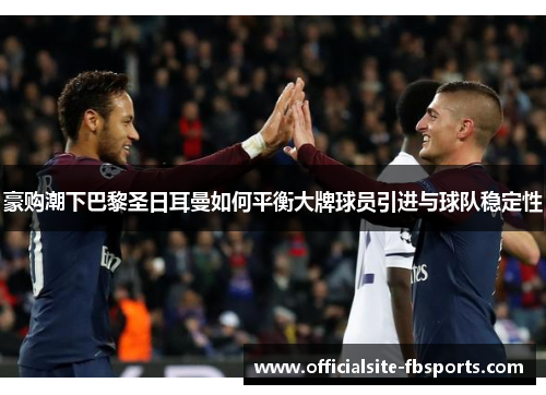 豪购潮下巴黎圣日耳曼如何平衡大牌球员引进与球队稳定性
