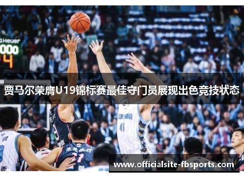 贾马尔荣膺U19锦标赛最佳守门员展现出色竞技状态 贾马尔荣膺U19锦标赛最佳守门员展现出色竞技状态