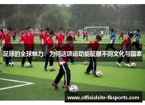 足球的全球魅力：为何这项运动能征服不同文化与国家