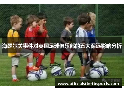 海瑟尔关事件对英国足球俱乐部的五大深远影响分析