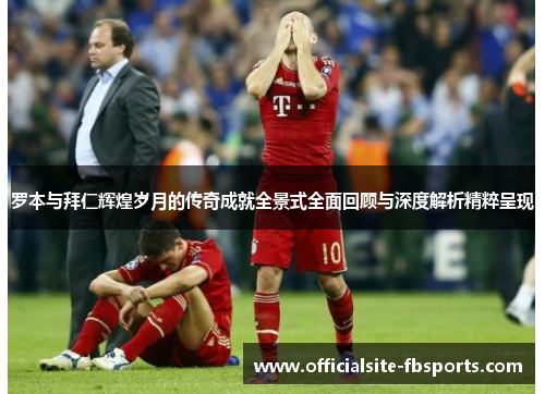 罗本与拜仁辉煌岁月的传奇成就全景式全面回顾与深度解析精粹呈现