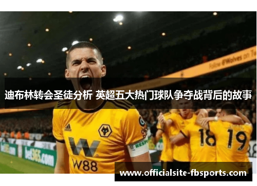 迪布林转会圣徒分析 英超五大热门球队争夺战背后的故事 迪布林转会圣徒分析 英超五大热门球队争夺战背后的故事