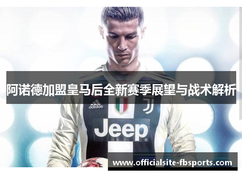 阿诺德加盟皇马后全新赛季展望与战术解析