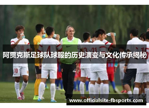 阿贾克斯足球队球服的历史演变与文化传承揭秘 阿贾克斯足球队球服的历史演变与文化传承揭秘
