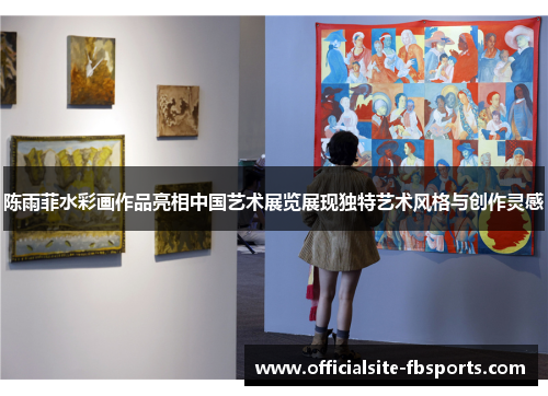 陈雨菲水彩画作品亮相中国艺术展览展现独特艺术风格与创作灵感