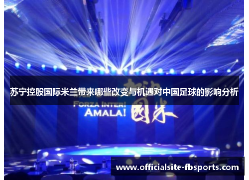 苏宁控股国际米兰带来哪些改变与机遇对中国足球的影响分析 苏宁控股国际米兰带来哪些改变与机遇对中国足球的影响分析