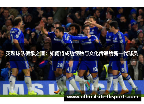 英超球队传承之道:如何将成功经验与文化传递给新一代球员 英超球队传承之道:如何将成功经验与文化传递给新一代球员