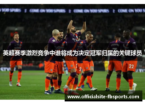 英超赛季激烈竞争中谁将成为决定冠军归属的关键球员 英超赛季激烈竞争中谁将成为决定冠军归属的关键球员