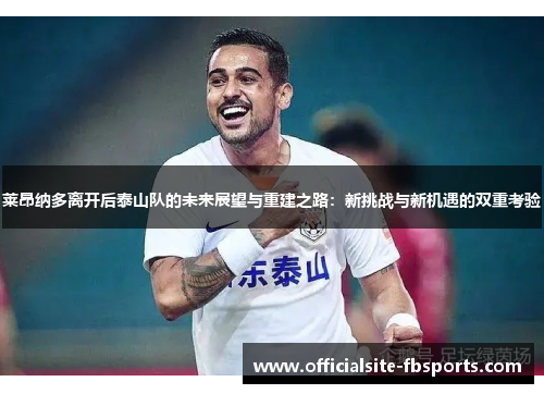 莱昂纳多离开后泰山队的未来展望与重建之路：新挑战与新机遇的双重考验