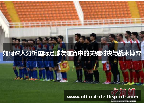 如何深入分析国际足球友谊赛中的关键对决与战术博弈