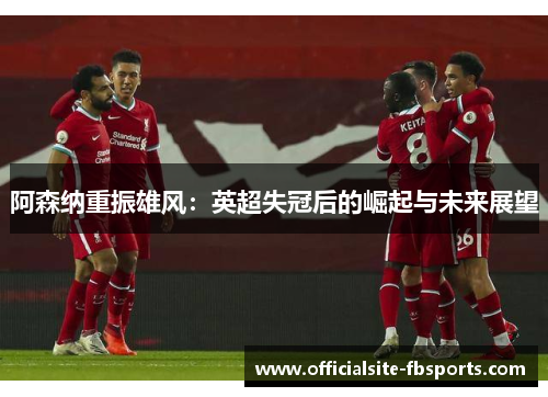 阿森纳重振雄风：英超失冠后的崛起与未来展望