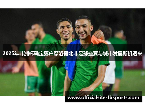2025年非洲杯确定落户摩洛哥北非足球盛宴与城市发展新机遇来 2025年非洲杯确定落户摩洛哥北非足球盛宴与城市发展新机遇来