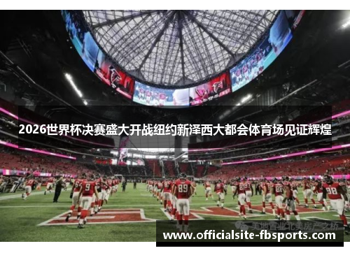 2026世界杯决赛盛大开战纽约新泽西大都会体育场见证辉煌