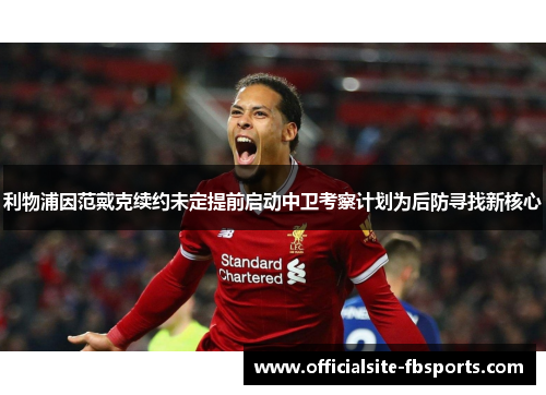 利物浦因范戴克续约未定提前启动中卫考察计划为后防寻找新核心 利物浦因范戴克续约未定提前启动中卫考察计划为后防寻找新核心