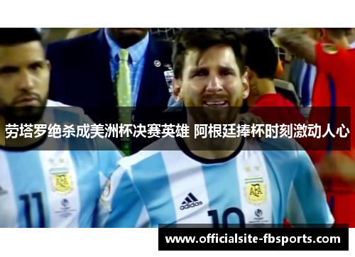 劳塔罗绝杀成美洲杯决赛英雄 阿根廷捧杯时刻激动人心 劳塔罗绝杀成美洲杯决赛英雄 阿根廷捧杯时刻激动人心
