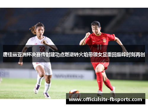 唐佳丽亚洲杯决赛传射建功点燃逆转火焰带领女足重回巅峰时刻再创