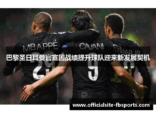 巴黎圣日耳曼官宣因战绩提升球队迎来新发展契机