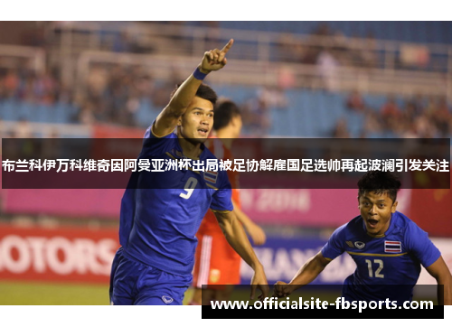 布兰科伊万科维奇因阿曼亚洲杯出局被足协解雇国足选帅再起波澜引发关注