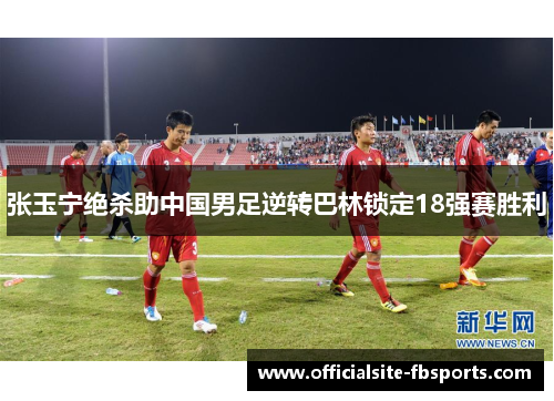 张玉宁绝杀助中国男足逆转巴林锁定18强赛胜利 张玉宁绝杀助中国男足逆转巴林锁定18强赛胜利