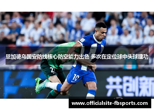 恩加德乌国安防线核心防空能力出色 多次在定位球中头球建功 恩加德乌国安防线核心防空能力出色 多次在定位球中头球建功