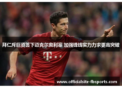 拜仁斥巨资签下迈克尔奥利塞 加强锋线实力力求更高突破 拜仁斥巨资签下迈克尔奥利塞 加强锋线实力力求更高突破