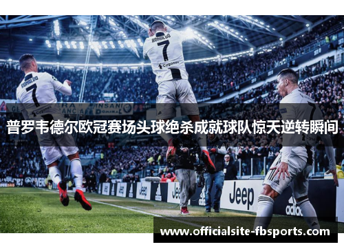 普罗韦德尔欧冠赛场头球绝杀成就球队惊天逆转瞬间 普罗韦德尔欧冠赛场头球绝杀成就球队惊天逆转瞬间